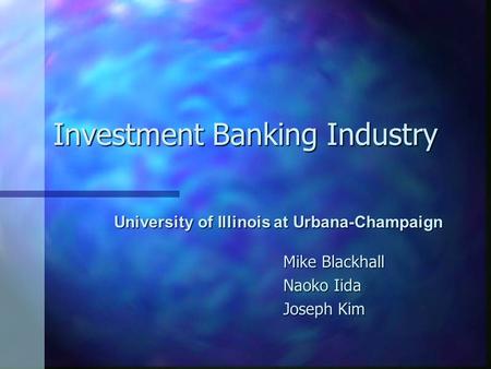 Investment Banking Industry University of Illinois at Urbana-Champaign University of Illinois at Urbana-Champaign Mike Blackhall Naoko Iida Joseph Kim.