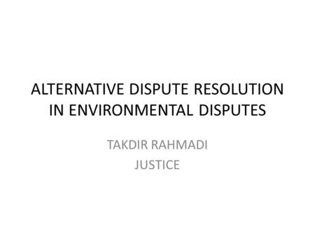 ALTERNATIVE DISPUTE RESOLUTION IN ENVIRONMENTAL DISPUTES TAKDIR RAHMADI JUSTICE.