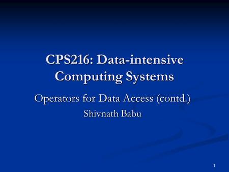 1 CPS216: Data-intensive Computing Systems Operators for Data Access (contd.) Shivnath Babu.