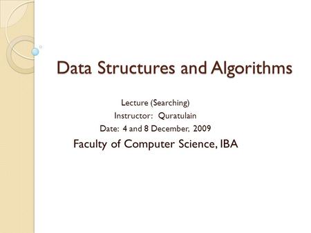 Data Structures and Algorithms Lecture (Searching) Instructor: Quratulain Date: 4 and 8 December, 2009 Faculty of Computer Science, IBA.