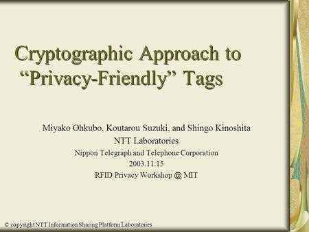 © copyright NTT Information Sharing Platform Laboratories Cryptographic Approach to “Privacy-Friendly” Tags Miyako Ohkubo, Koutarou Suzuki, and Shingo.