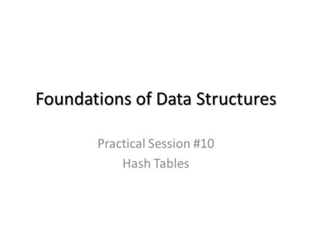 Foundations of Data Structures Practical Session #10 Hash Tables.