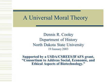 A Universal Moral Theory Dennis R. Cooley Department of History North Dakota State University 19 January 2003 Supported by a USDA/CSREES/IFAFS grant, “Consortium.