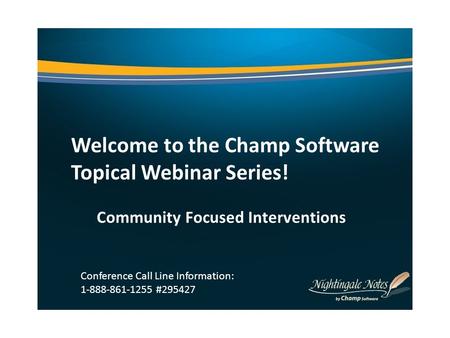 Welcome to the Champ Software Topical Webinar Series! Community Focused Interventions Conference Call Line Information: 1-888-861-1255 #295427.