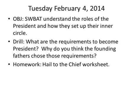 Tuesday February 4, 2014 OBJ: SWBAT understand the roles of the President and how they set up their inner circle. Drill: What are the requirements to become.