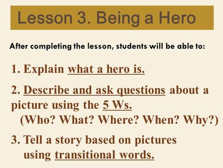 Lesson 3. Being a Hero After completing the lesson, students will be able to: 1. Explain what a hero is. 2. Describe and ask questions about a picture.