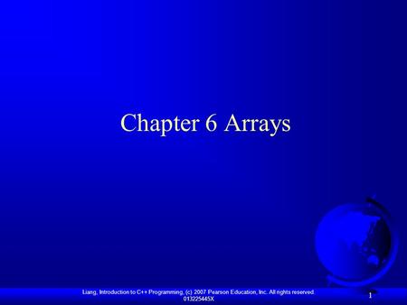 Liang, Introduction to C++ Programming, (c) 2007 Pearson Education, Inc. All rights reserved. 013225445X 1 Chapter 6 Arrays.