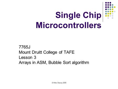 © Mike Stacey 2008 Single Chip Microcontrollers 7765J Mount Druitt College of TAFE Lesson 3 Arrays in ASM, Bubble Sort algorithm.