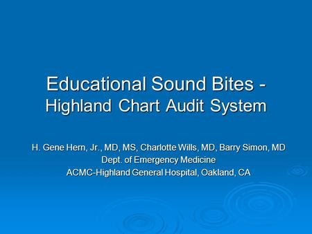 Educational Sound Bites - Highland Chart Audit System H. Gene Hern, Jr., MD, MS, Charlotte Wills, MD, Barry Simon, MD Dept. of Emergency Medicine ACMC-Highland.