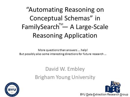 “Automating Reasoning on Conceptual Schemas” in FamilySearch — A Large-Scale Reasoning Application David W. Embley Brigham Young University More questions.