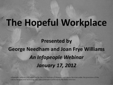 The Hopeful Workplace Presented by George Needham and Joan Frye Williams An Infopeople Webinar January 17, 2012 Infopeople webinars are supported by the.