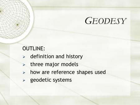 OUTLINE:  definition and history  three major models  how are reference shapes used  geodetic systems G EODESY.