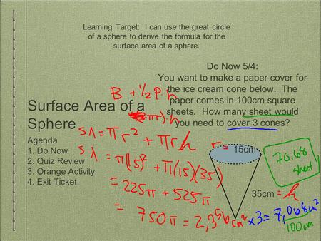 Surface Area of a Sphere Agenda 1. Do Now 2. Quiz Review 3. Orange Activity 4. Exit Ticket Learning Target: I can use the great circle of a sphere to derive.