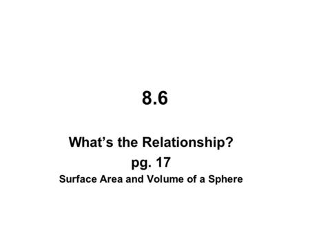 8.6 What’s the Relationship? pg. 17 Surface Area and Volume of a Sphere.