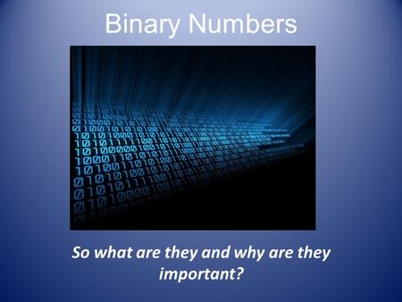 Binary Numbers So what are they and why are they important?