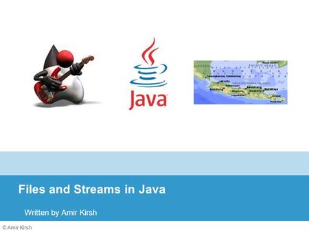 © Amir Kirsh Files and Streams in Java Written by Amir Kirsh.