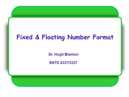 Fixed & Floating Number Format Dr. Hugh Blanton ENTC 4337/5337.