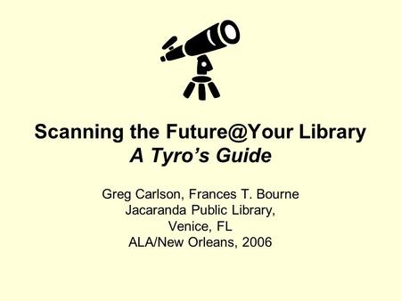 Scanning the Library A Tyro’s Guide Greg Carlson, Frances T. Bourne Jacaranda Public Library, Venice, FL ALA/New Orleans, 2006.