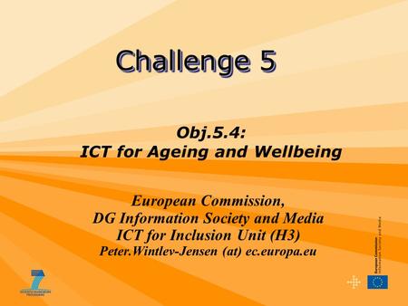 European Commission, DG Information Society and Media ICT for Inclusion Unit (H3) Peter.Wintlev-Jensen (at) ec.europa.eu Challenge 5 Obj.5.4: ICT for Ageing.