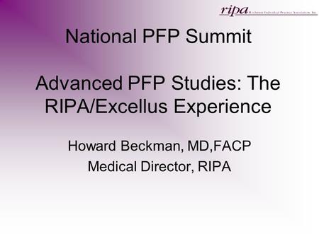 National PFP Summit Advanced PFP Studies: The RIPA/Excellus Experience Howard Beckman, MD,FACP Medical Director, RIPA.