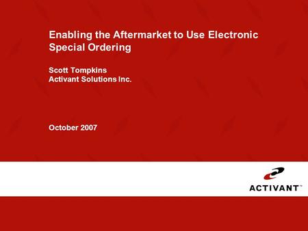 Enabling the Aftermarket to Use Electronic Special Ordering Scott Tompkins Activant Solutions Inc. October 2007.