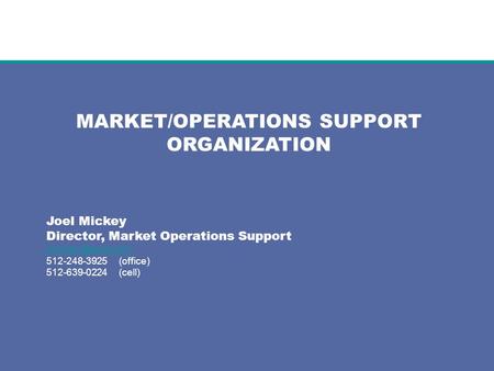 MARKET/OPERATIONS SUPPORT ORGANIZATION Joel Mickey Director, Market Operations Support 512-248-3925 (office) 512-639-0224 (cell)