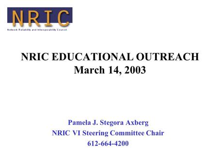 NRIC EDUCATIONAL OUTREACH March 14, 2003 Pamela J. Stegora Axberg NRIC VI Steering Committee Chair 612-664-4200.