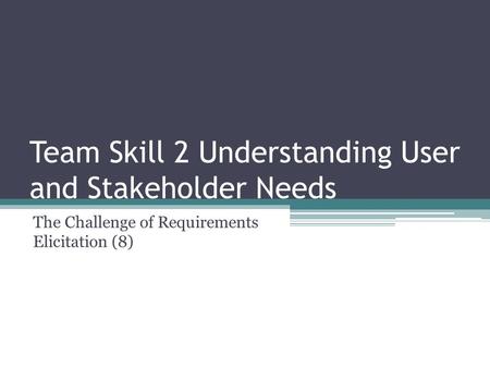 Team Skill 2 Understanding User and Stakeholder Needs The Challenge of Requirements Elicitation (8)