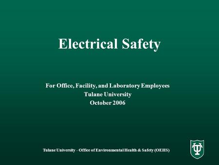 Tulane University - Office of Environmental Health & Safety (OEHS) Electrical Safety For Office, Facility, and Laboratory Employees Tulane University October.