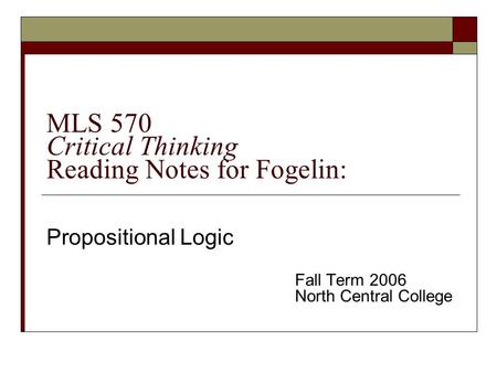 MLS 570 Critical Thinking Reading Notes for Fogelin: Propositional Logic Fall Term 2006 North Central College.