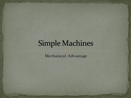 Mechanical Advantage. Can be expressed as the ratio of: 1)the resistance force (i.e. the load) to the effort force required to move it 2)the distance.
