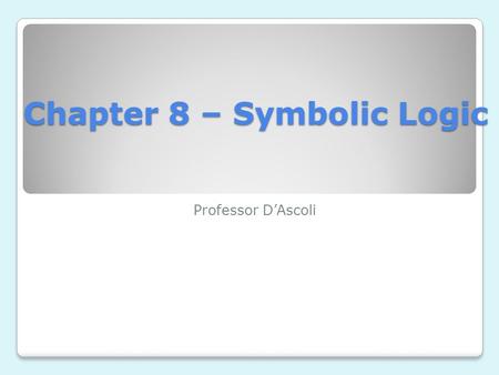 Chapter 8 – Symbolic Logic Professor D’Ascoli. Symbolic Logic Because the appraisal of arguments is made difficult by the peculiarities of natural language,