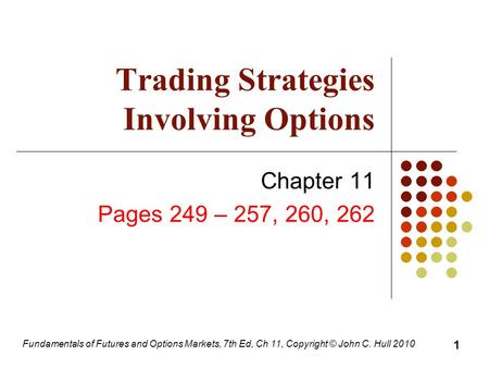 Fundamentals of Futures and Options Markets, 7th Ed, Ch 11, Copyright © John C. Hull 2010 Trading Strategies Involving Options Chapter 11 Pages 249 – 257,