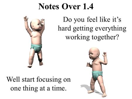 Notes Over 1.4 Do you feel like it’s hard getting everything working together? Well start focusing on one thing at a time.