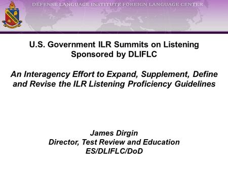 U.S. Government ILR Summits on Listening Sponsored by DLIFLC An Interagency Effort to Expand, Supplement, Define and Revise the ILR Listening Proficiency.