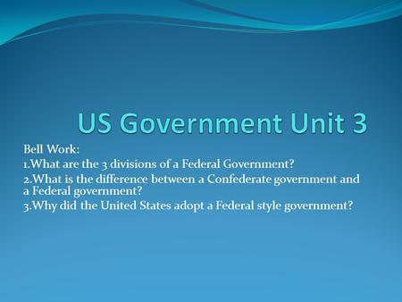 Bell Work: 1.What are the 3 divisions of a Federal Government? 2.What is the difference between a Confederate government and a Federal government? 3.Why.