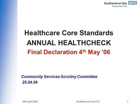 25th April 2006Southend-on-Sea PCT1 Healthcare Core Standards ANNUAL HEALTHCHECK Final Declaration 4 th May ’06 Community Services Scrutiny Committee 25.04.06.