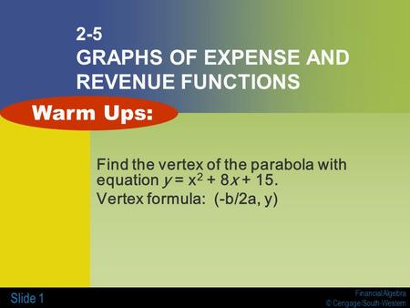 Financial Algebra © Cengage/South-Western Slide 1 2-5 GRAPHS OF EXPENSE AND REVENUE FUNCTIONS Find the vertex of the parabola with equation y = x 2 + 8x.