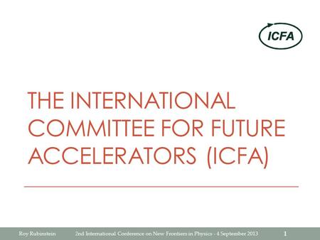 THE INTERNATIONAL COMMITTEE FOR FUTURE ACCELERATORS (ICFA) Roy Rubinstein2nd International Conference on New Frontiers in Physics - 4 September 2013 1.