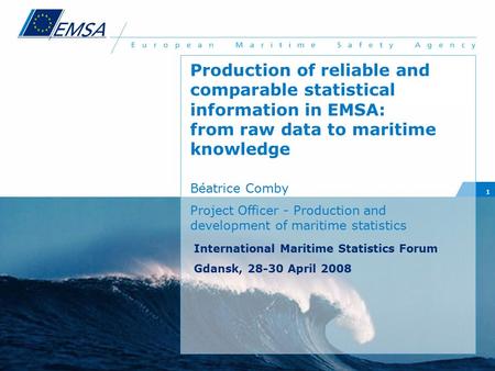 1 Production of reliable and comparable statistical information in EMSA: from raw data to maritime knowledge Béatrice Comby Project Officer - Production.