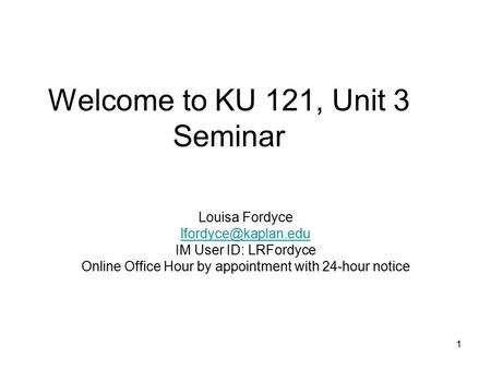 1 Welcome to KU 121, Unit 3 Seminar Louisa Fordyce IM User ID: LRFordyce Online Office Hour by appointment with 24-hour notice.