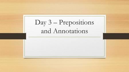 Day 3 – Prepositions and Annotations. Objectives Understand the importance and usage of prepositional phrases. Analyze a work of fiction for author’s.