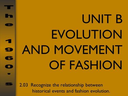 UNIT B EVOLUTION AND MOVEMENT OF FASHION 2.03 Recognize the relationship between historical events and fashion evolution.