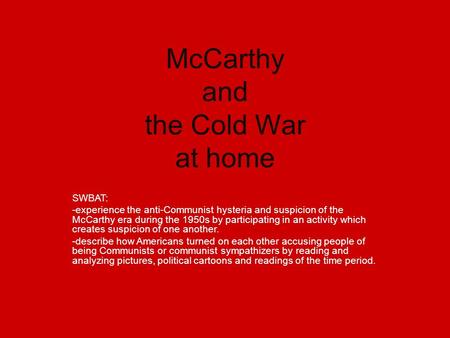 McCarthy and the Cold War at home SWBAT: -experience the anti-Communist hysteria and suspicion of the McCarthy era during the 1950s by participating in.