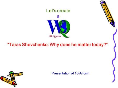 Let’s create a “Taras Shevchenko: Why does he matter today?” Presentation of 10-A form.