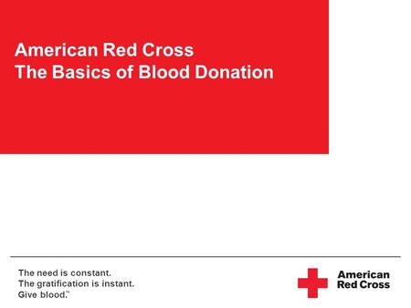 The need is constant. The gratification is instant. Give blood. TM American Red Cross The Basics of Blood Donation.