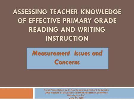 ASSESSING TEACHER KNOWLEDGE OF EFFECTIVE PRIMARY GRADE READING AND WRITING INSTRUCTION Measurement Issues and Concerns Panel Presentation by D. Ray Reutzel.