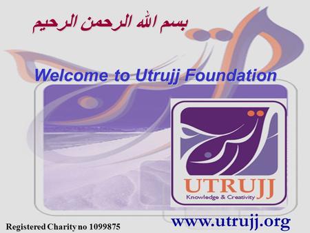 Www.utrujj.org بسم الله الرحمن الرحيم Welcome to Utrujj Foundation Registered Charity no 1099875.