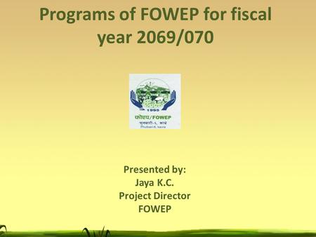 Programs of FOWEP for fiscal year 2069/070 Presented by: Jaya K.C. Project Director FOWEP.