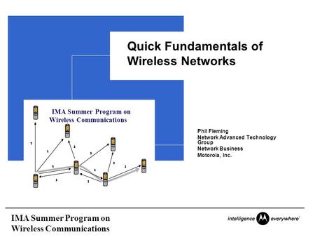 IMA Summer Program on Wireless Communications Quick Fundamentals of Wireless Networks Phil Fleming Network Advanced Technology Group Network Business Motorola,